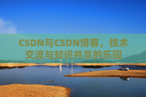 CSDN与CSDN博客，技术交流与知识共享的乐园